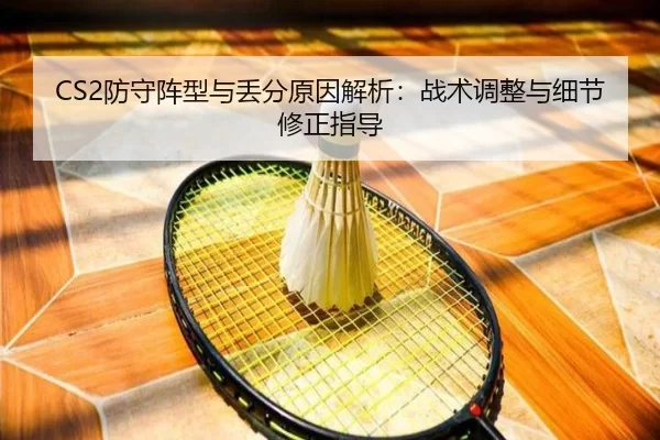 CS2防守阵型与丢分原因解析：战术调整与细节修正指导