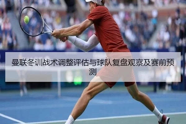 曼联冬训战术调整评估与球队复盘观察及赛前预测